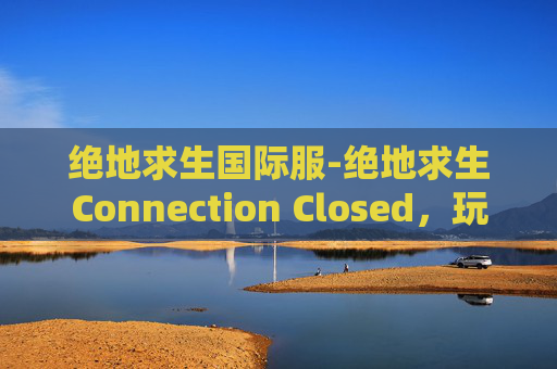 绝地求生国际服-绝地求生Connection Closed,玩家遭遇网络问题,游戏世界陷入困境 绝地求生国际服-绝地求生Connection Closed,玩家遭遇网络问题,游戏世界陷入困境
