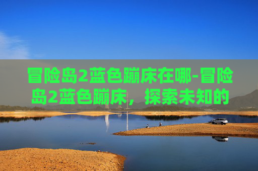 冒险岛2蓝色蹦床在哪-冒险岛2蓝色蹦床，探索未知的极限挑战
