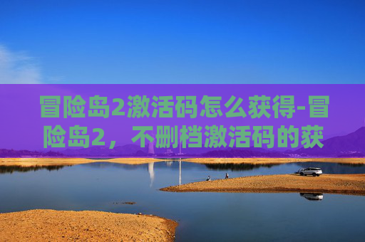 冒险岛2激活码怎么获得-冒险岛2，不删档激活码的获取与使用全攻略