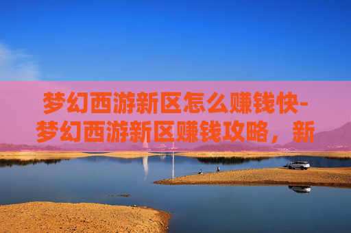 梦幻西游新区怎么赚钱快-梦幻西游新区赚钱攻略，新手玩家的致富之路