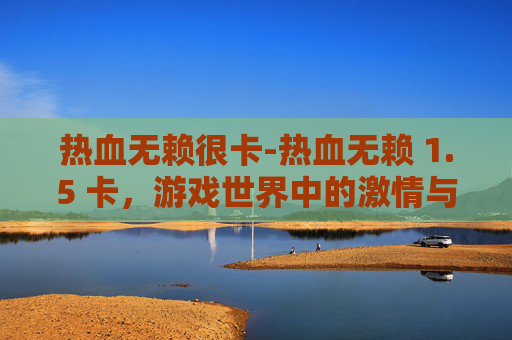 热血无赖很卡-热血无赖 1.5 卡，游戏世界中的激情与挑战