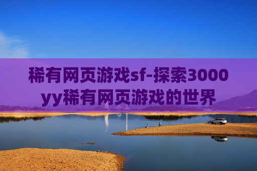 稀有网页游戏sf-探索3000yy稀有网页游戏的世界