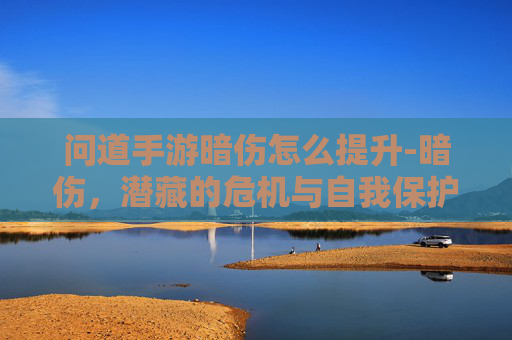 问道手游暗伤怎么提升-暗伤,潜藏的危机与自我保护 问道手游暗伤怎么提升-暗伤,潜藏的危机与自我保护