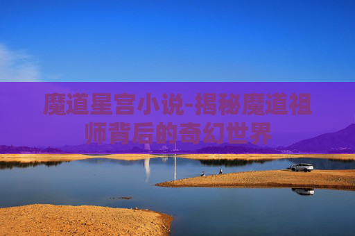魔道星宫小说-揭秘魔道祖师背后的奇幻世界