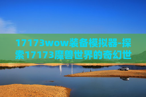 17173wow装备模拟器-探索17173魔兽世界的奇幻世界