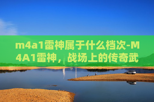 m4a1雷神属于什么档次-M4A1雷神,战场上的传奇武器 m4a1雷神属于什么档次-M4A1雷神,战场上的传奇武器