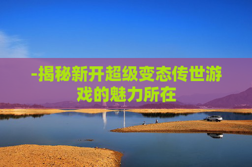 -揭秘新开超级变态传世游戏的魅力所在