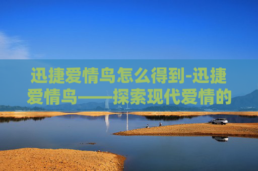 迅捷爱情鸟怎么得到-迅捷爱情鸟——探索现代爱情的快速通道