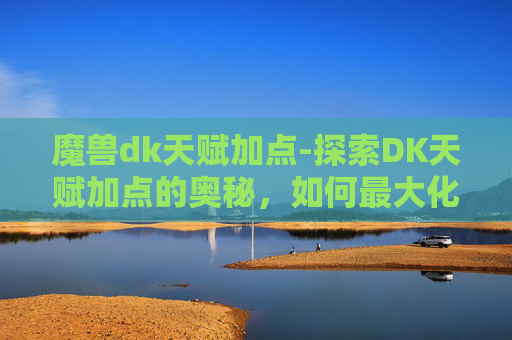 魔兽dk天赋加点-探索DK天赋加点的奥秘，如何最大化你的游戏体验