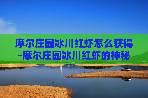 摩尔庄园冰川红虾怎么获得-摩尔庄园冰川红虾的神秘之旅