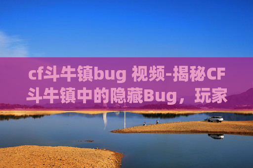 cf斗牛镇bug 视频-揭秘CF斗牛镇中的隐藏Bug,玩家如何巧妙利用? cf斗牛镇bug 视频-揭秘CF斗牛镇中的隐藏Bug,玩家如何巧妙利用?