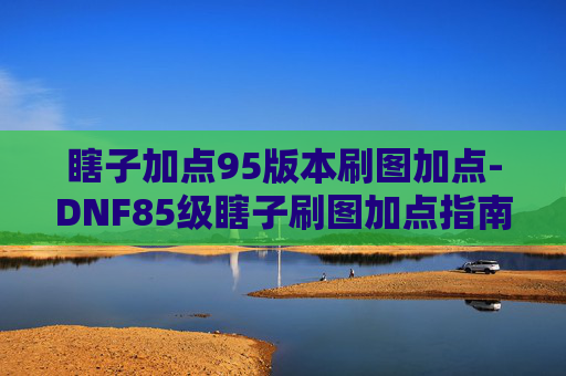 瞎子加点95版本刷图加点-DNF85级瞎子刷图加点指南