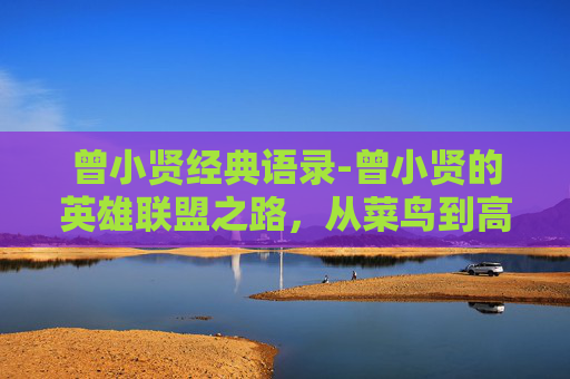 曾小贤经典语录-曾小贤的英雄联盟之路,从菜鸟到高手的成长之旅 曾小贤经典语录-曾小贤的英雄联盟之路,从菜鸟到高手的成长之旅