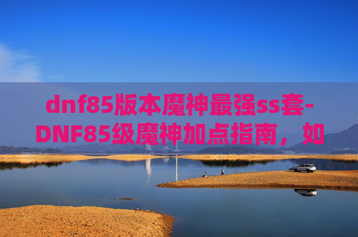 dnf85版本魔神最强ss套-DNF85级魔神加点指南，如何打造最强输出