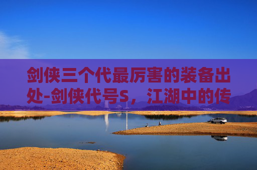 剑侠三个代最厉害的装备出处-剑侠代号S，江湖中的传奇