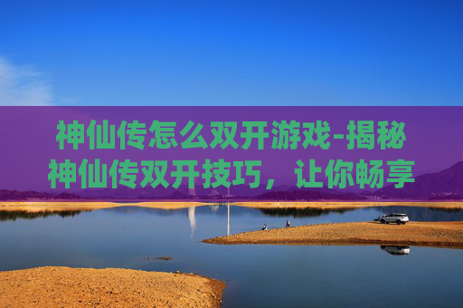神仙传怎么双开游戏-揭秘神仙传双开技巧,让你畅享游戏乐趣 神仙传怎么双开游戏-揭秘神仙传双开技巧,让你畅享游戏乐趣
