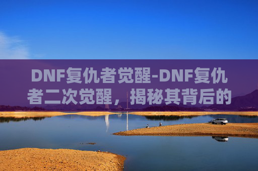 DNF复仇者觉醒-DNF复仇者二次觉醒，揭秘其背后的故事与影响