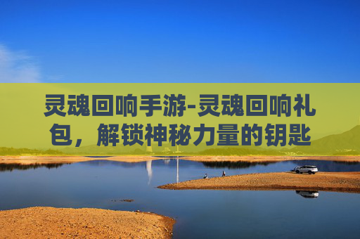 灵魂回响手游-灵魂回响礼包，解锁神秘力量的钥匙