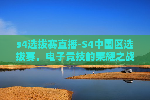 s4选拔赛直播-S4中国区选拔赛，电子竞技的荣耀之战