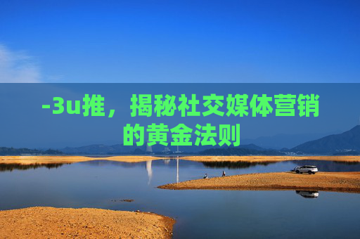 -3u推，揭秘社交媒体营销的黄金法则