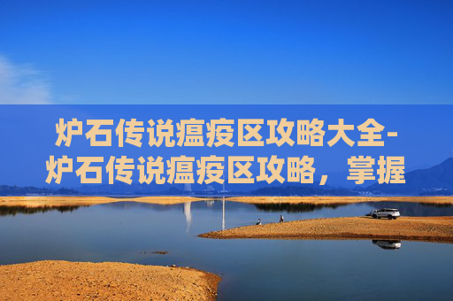 炉石传说瘟疫区攻略大全-炉石传说瘟疫区攻略，掌握关键策略，轻松击败对手