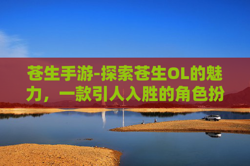 苍生手游-探索苍生OL的魅力，一款引人入胜的角色扮演游戏