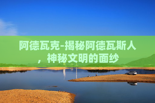 阿德瓦克-揭秘阿德瓦斯人，神秘文明的面纱