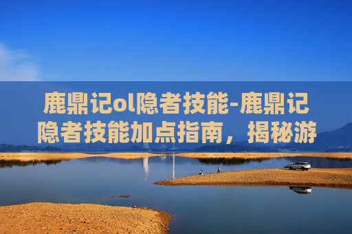 鹿鼎记ol隐者技能-鹿鼎记隐者技能加点指南，揭秘游戏中的隐藏技巧