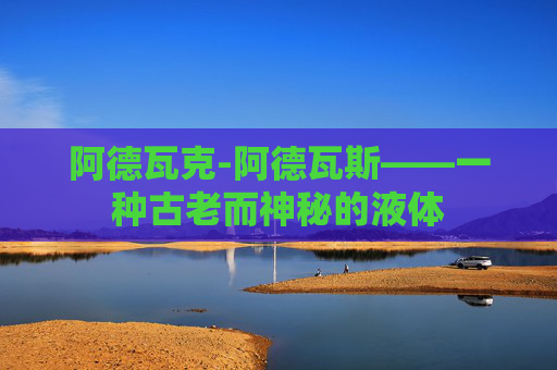 阿德瓦克-阿德瓦斯——一种古老而神秘的液体