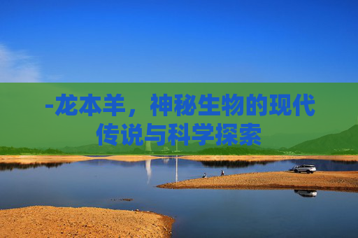 -龙本羊,神秘生物的现代传说与科学探索 -龙本羊,神秘生物的现代传说与科学探索