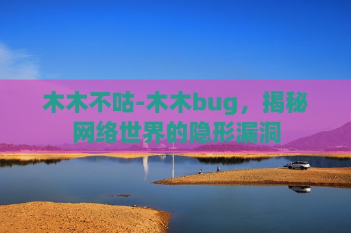 木木不咕-木木bug,揭秘网络世界的隐形漏洞 木木不咕-木木bug,揭秘网络世界的隐形漏洞