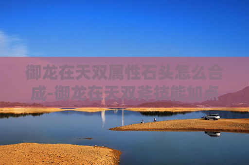 御龙在天双属性石头怎么合成-御龙在天双斧技能加点攻略
