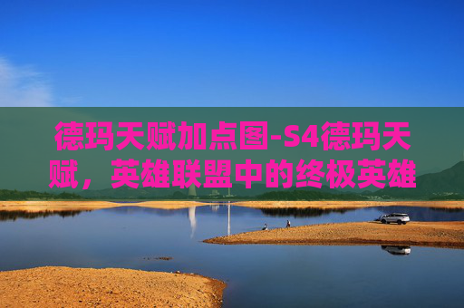 德玛天赋加点图-S4德玛天赋，英雄联盟中的终极英雄选择
