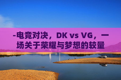 -电竞对决，DK vs VG，一场关于荣耀与梦想的较量