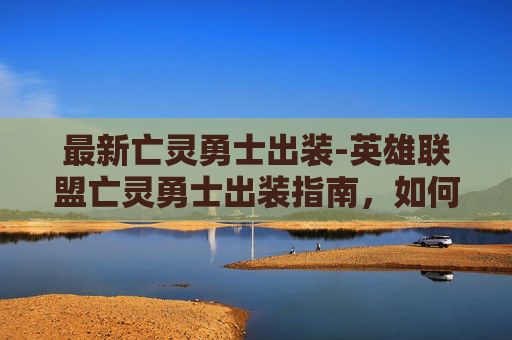 最新亡灵勇士出装-英雄联盟亡灵勇士出装指南，如何打造最强辅助英雄