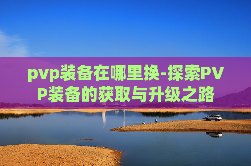 pvp装备在哪里换-探索PVP装备的获取与升级之路