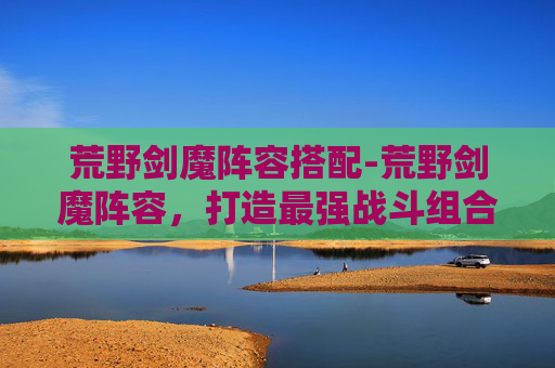 荒野剑魔阵容搭配-荒野剑魔阵容，打造最强战斗组合