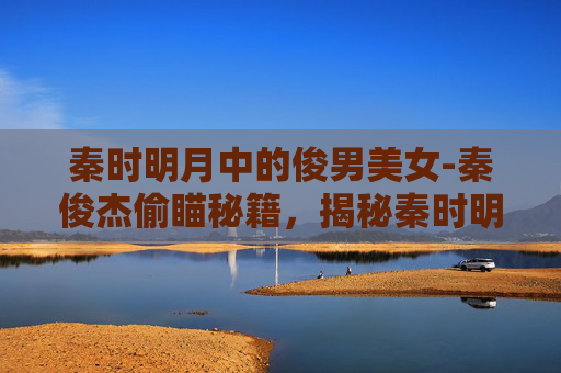 秦时明月中的俊男美女-秦俊杰偷瞄秘籍,揭秘秦时明月中的隐秘情节 秦时明月中的俊男美女-秦俊杰偷瞄秘籍,揭秘秦时明月中的隐秘情节
