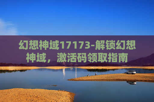 幻想神域17173-解锁幻想神域，激活码领取指南