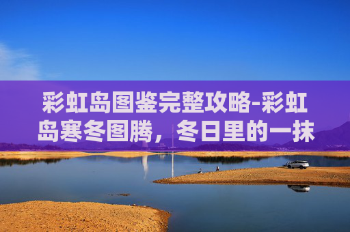 彩虹岛图鉴完整攻略-彩虹岛寒冬图腾，冬日里的一抹温暖色彩