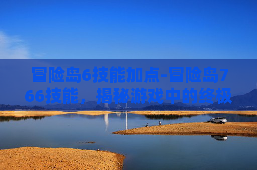 冒险岛6技能加点-冒险岛766技能,揭秘游戏中的终极力量 冒险岛6技能加点-冒险岛766技能,揭秘游戏中的终极力量