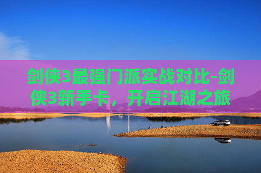 剑侠3最强门派实战对比-剑侠3新手卡，开启江湖之旅的钥匙