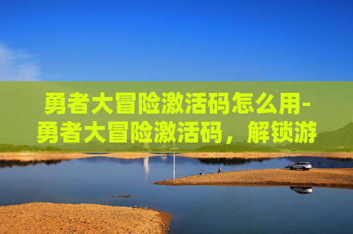 勇者大冒险激活码怎么用-勇者大冒险激活码，解锁游戏世界的秘密