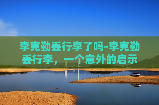 李克勤丢行李了吗-李克勤丢行李，一个意外的启示