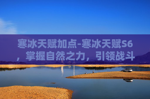 寒冰天赋加点-寒冰天赋S6,掌握自然之力,引领战斗新纪元 寒冰天赋加点-寒冰天赋S6,掌握自然之力,引领战斗新纪元