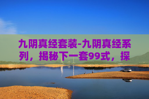 九阴真经套装-九阴真经系列，揭秘下一套99式，探索武学巅峰之路