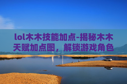 lol木木技能加点-揭秘木木天赋加点图，解锁游戏角色潜力的秘诀