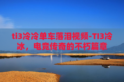 ti3冷冷单车落泪视频-TI3冷冰，电竞传奇的不朽篇章