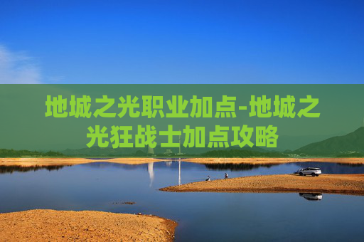 地城之光职业加点-地城之光狂战士加点攻略