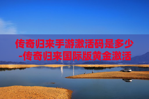 传奇归来手游激活码是多少-传奇归来国际版黄金激活码,解锁游戏新境界 传奇归来手游激活码是多少-传奇归来国际版黄金激活码,解锁游戏新境界